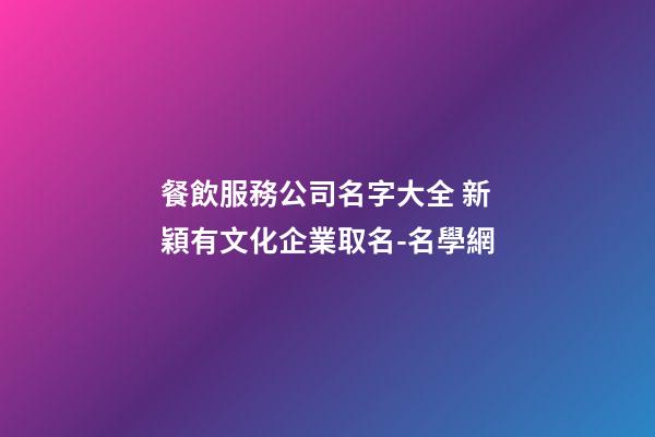 餐飲服務公司名字大全 新穎有文化企業取名-名學網-第1張-公司起名-玄機派